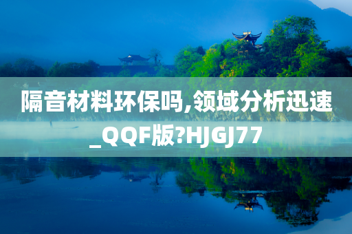 隔音材料环保吗,领域分析迅速_QQF版?HJGJ77