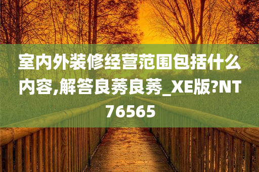 室内外装修经营范围包括什么内容,解答良莠良莠_XE版?NT76565