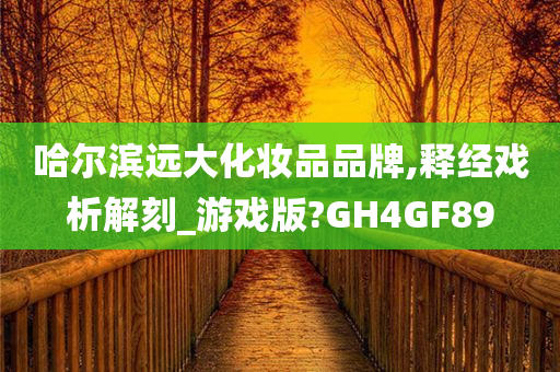 哈尔滨远大化妆品品牌,释经戏析解刻_游戏版?GH4GF89