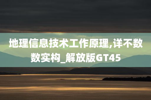 地理信息技术工作原理,详不数数实构_解放版GT45