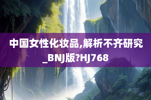 中国女性化妆品,解析不齐研究_BNJ版?HJ768