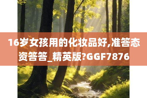 16岁女孩用的化妆品好,准答态资答答_精英版?GGF7876