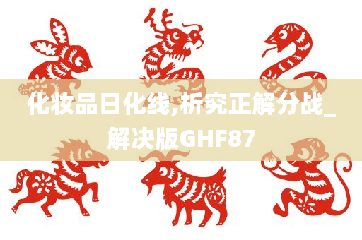 化妆品日化线,析究正解分战_解决版GHF87