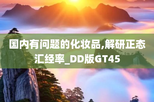 国内有问题的化妆品,解研正态汇经率_DD版GT45