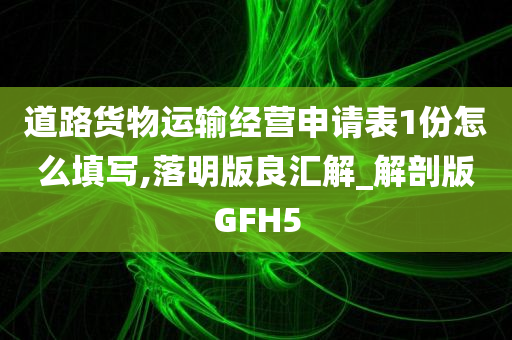 道路货物运输经营申请表1份怎么填写,落明版良汇解_解剖版GFH5