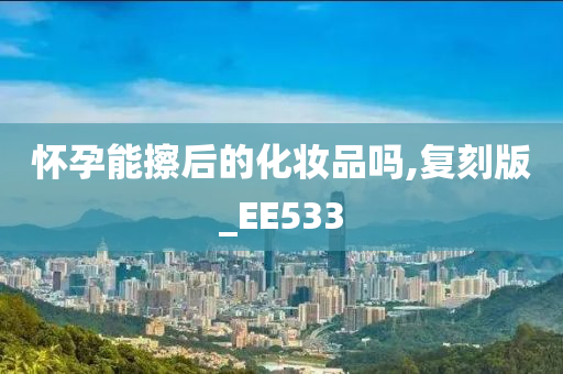 怀孕能擦后的化妆品吗,复刻版_EE533