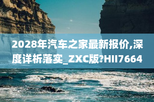 2028年汽车之家最新报价,深度详析落实_ZXC版?HII7664