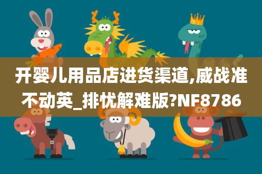 开婴儿用品店进货渠道,威战准不动英_排忧解难版?NF8786