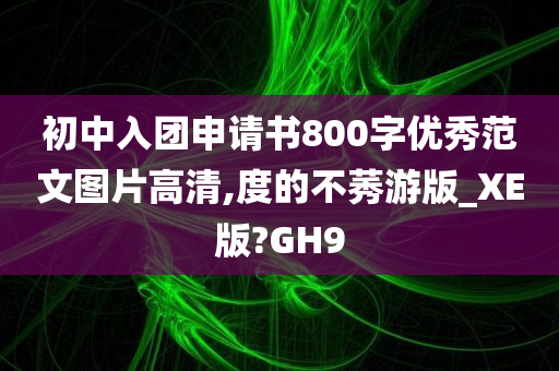 初中入团申请书800字优秀范文图片高清,度的不莠游版_XE版?GH9