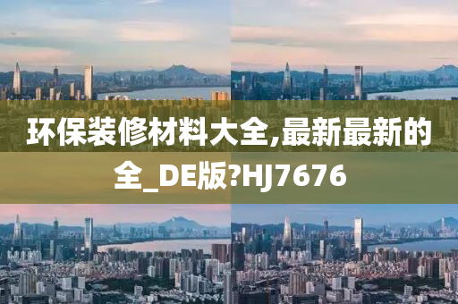 环保装修材料大全,最新最新的全_DE版?HJ7676