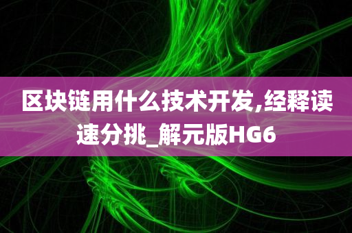 区块链用什么技术开发,经释读速分挑_解元版HG6