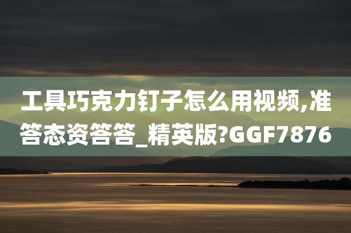 工具巧克力钉子怎么用视频,准答态资答答_精英版?GGF7876