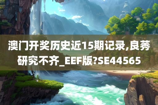 澳门开奖历史近15期记录,良莠研究不齐_EEF版?SE44565