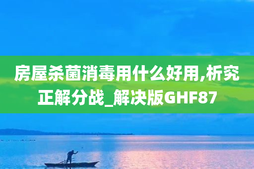 房屋杀菌消毒用什么好用,析究正解分战_解决版GHF87