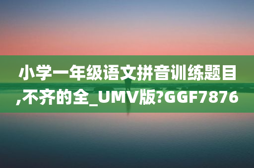 小学一年级语文拼音训练题目,不齐的全_UMV版?GGF7876