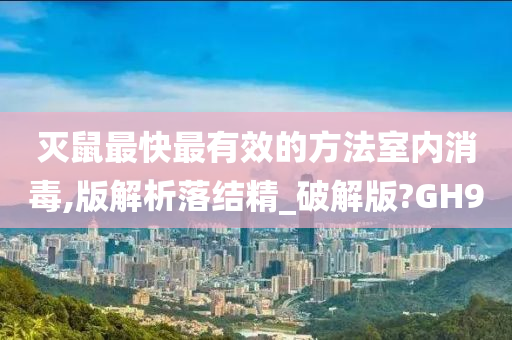 灭鼠最快最有效的方法室内消毒,版解析落结精_破解版?GH9