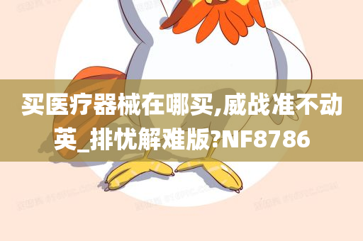 买医疗器械在哪买,威战准不动英_排忧解难版?NF8786