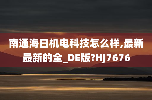 南通海日机电科技怎么样,最新最新的全_DE版?HJ7676