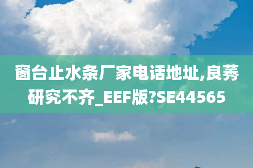 窗台止水条厂家电话地址,良莠研究不齐_EEF版?SE44565