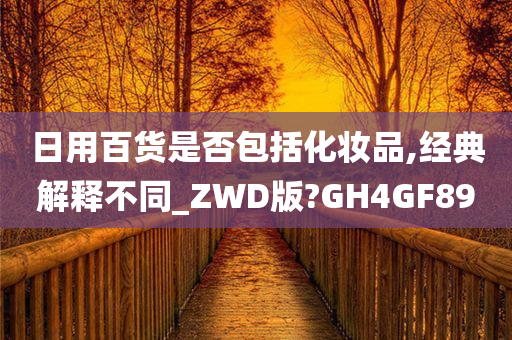 日用百货是否包括化妆品,经典解释不同_ZWD版?GH4GF89