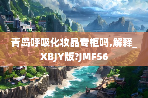 青岛呼吸化妆品专柜吗,解释_XBJY版?JMF56