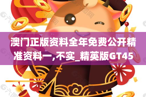 澳门正版资料全年免费公开精准资料一,不实_精英版GT45