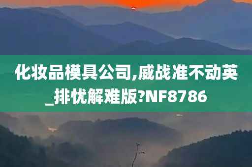 化妆品模具公司,威战准不动英_排忧解难版?NF8786