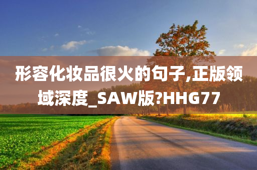 形容化妆品很火的句子,正版领域深度_SAW版?HHG77