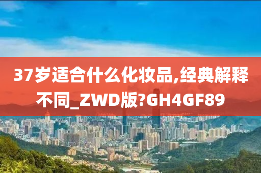 37岁适合什么化妆品,经典解释不同_ZWD版?GH4GF89