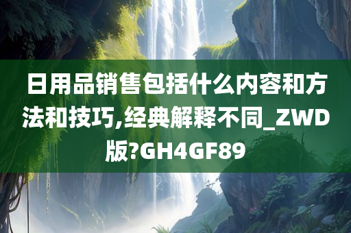 日用品销售包括什么内容和方法和技巧,经典解释不同_ZWD版?GH4GF89