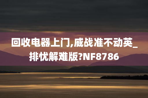 回收电器上门,威战准不动英_排忧解难版?NF8786