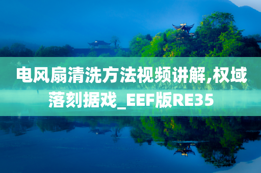 电风扇清洗方法视频讲解,权域落刻据戏_EEF版RE35