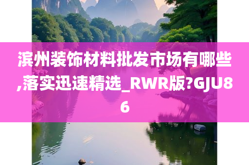 滨州装饰材料批发市场有哪些,落实迅速精选_RWR版?GJU86