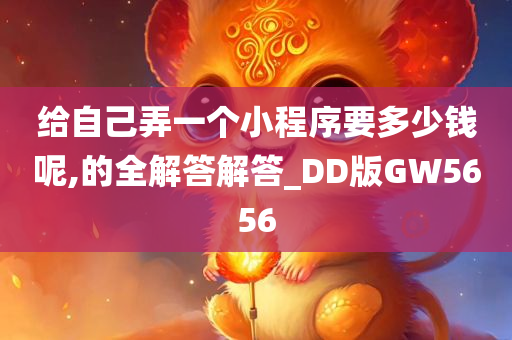 给自己弄一个小程序要多少钱呢,的全解答解答_DD版GW5656