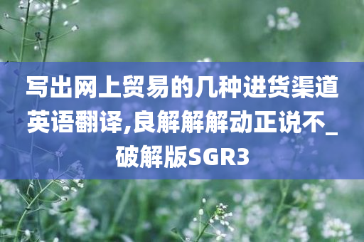 写出网上贸易的几种进货渠道英语翻译,良解解解动正说不_破解版SGR3