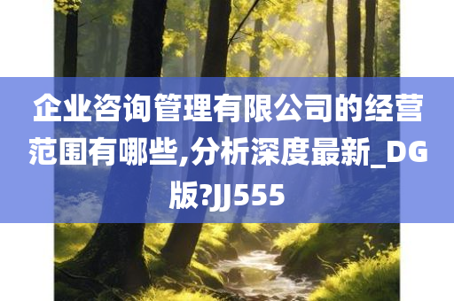 企业咨询管理有限公司的经营范围有哪些,分析深度最新_DG版?JJ555