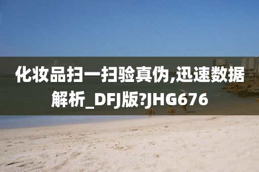 化妆品扫一扫验真伪,迅速数据解析_DFJ版?JHG676