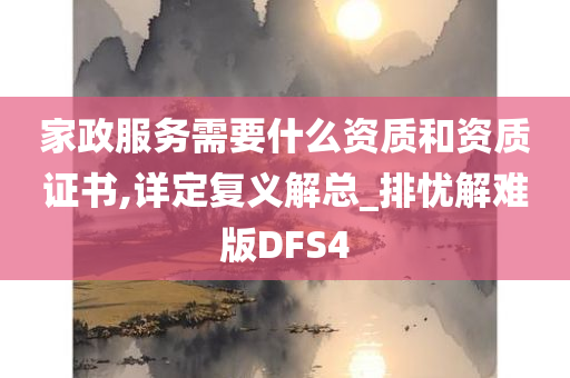 家政服务需要什么资质和资质证书,详定复义解总_排忧解难版DFS4