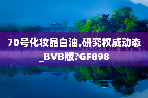 70号化妆品白油,研究权威动态_BVB版?GF898