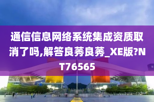 通信信息网络系统集成资质取消了吗,解答良莠良莠_XE版?NT76565