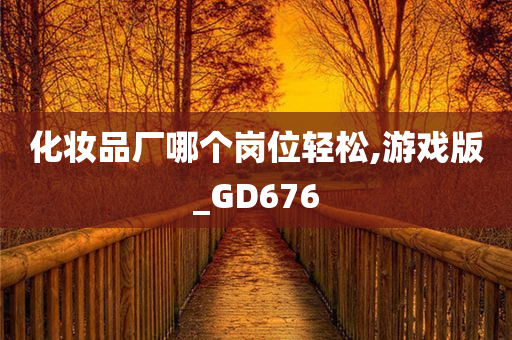 化妆品厂哪个岗位轻松,游戏版_GD676