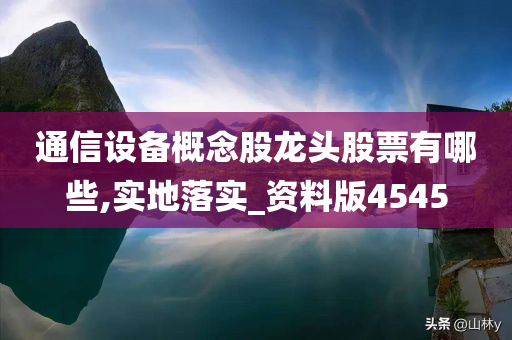 通信设备概念股龙头股票有哪些,实地落实_资料版4545