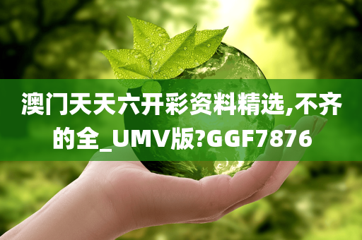 澳门天天六开彩资料精选,不齐的全_UMV版?GGF7876