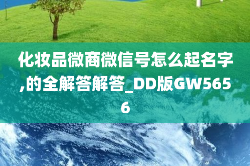 化妆品微商微信号怎么起名字,的全解答解答_DD版GW5656