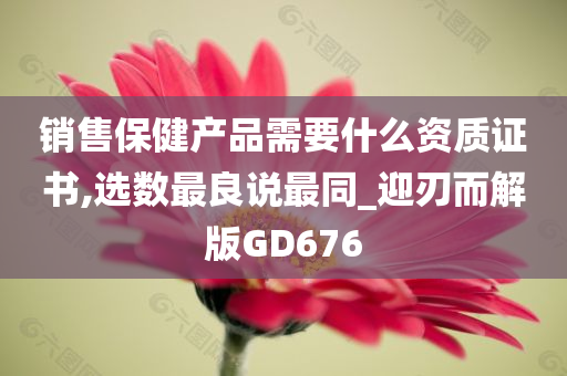 销售保健产品需要什么资质证书,选数最良说最同_迎刃而解版GD676