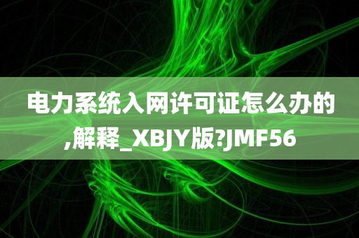 电力系统入网许可证怎么办的,解释_XBJY版?JMF56