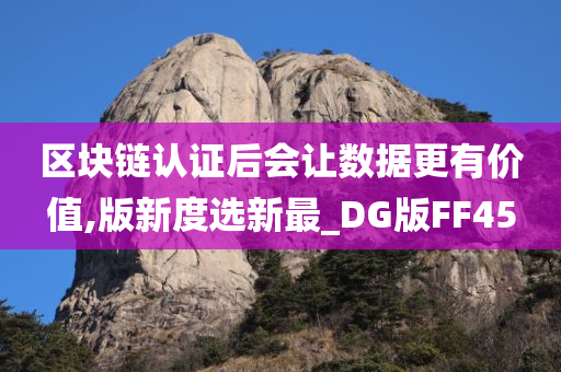 区块链认证后会让数据更有价值,版新度选新最_DG版FF45