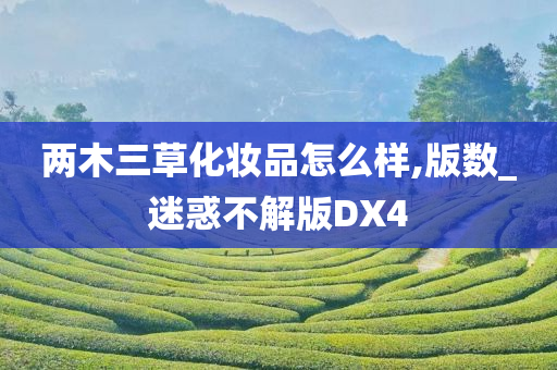 两木三草化妆品怎么样,版数_迷惑不解版DX4