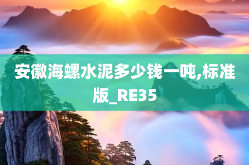 安徽海螺水泥多少钱一吨,标准版_RE35