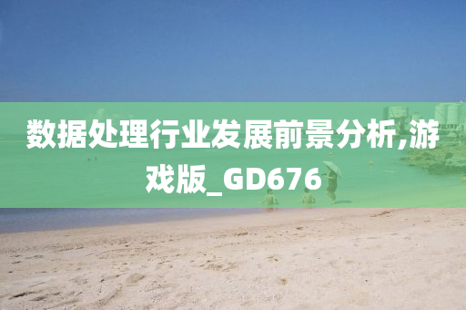 数据处理行业发展前景分析,游戏版_GD676